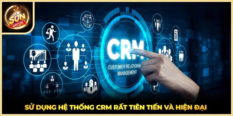 Sử dụng hệ thống CRM rất tiên tiến và hiện đại
